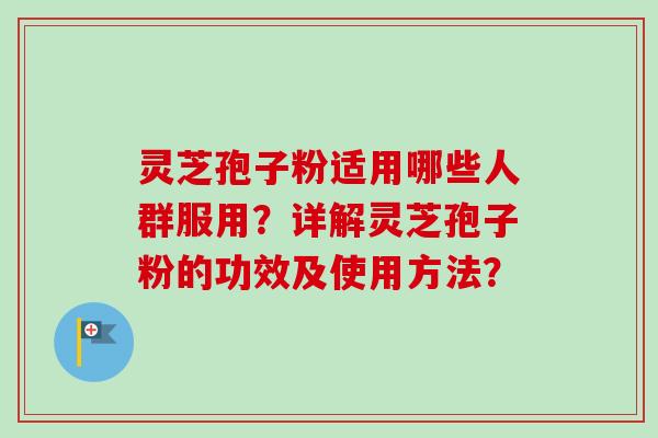 灵芝孢子粉适用哪些人群服用？详解灵芝孢子粉的功效及使用方法？