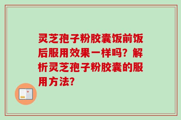 灵芝孢子粉胶囊饭前饭后服用效果一样吗？解析灵芝孢子粉胶囊的服用方法？