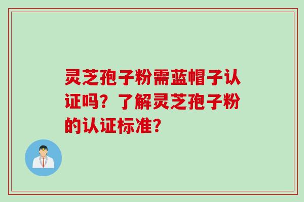 灵芝孢子粉需蓝帽子认证吗？了解灵芝孢子粉的认证标准？
