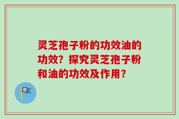 灵芝孢子粉的功效油的功效？探究灵芝孢子粉和油的功效及作用？