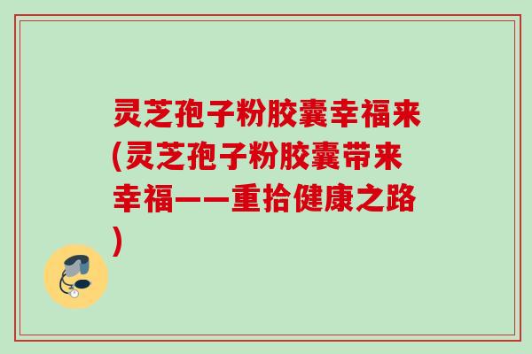 灵芝孢子粉胶囊幸福来(灵芝孢子粉胶囊带来幸福——重拾健康之路)