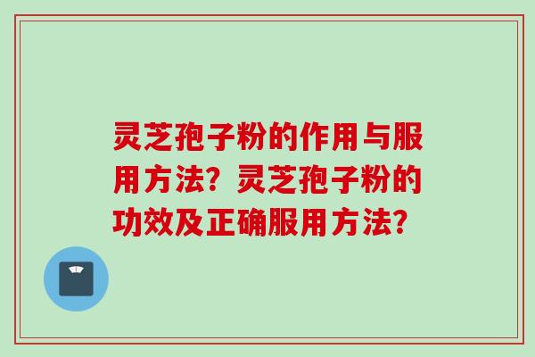 灵芝孢子粉的作用与服用方法？灵芝孢子粉的功效及正确服用方法？