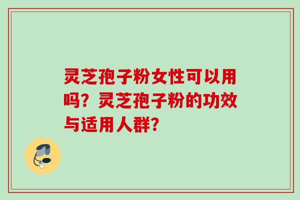 灵芝孢子粉女性可以用吗？灵芝孢子粉的功效与适用人群？