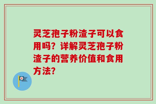 灵芝孢子粉渣子可以食用吗？详解灵芝孢子粉渣子的营养价值和食用方法？