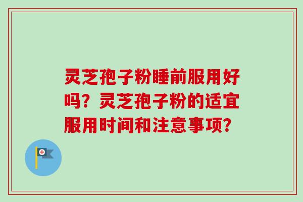 灵芝孢子粉睡前服用好吗？灵芝孢子粉的适宜服用时间和注意事项？