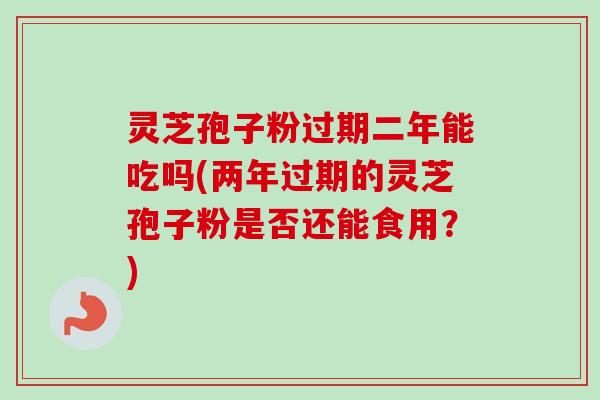 灵芝孢子粉过期二年能吃吗(两年过期的灵芝孢子粉是否还能食用？)