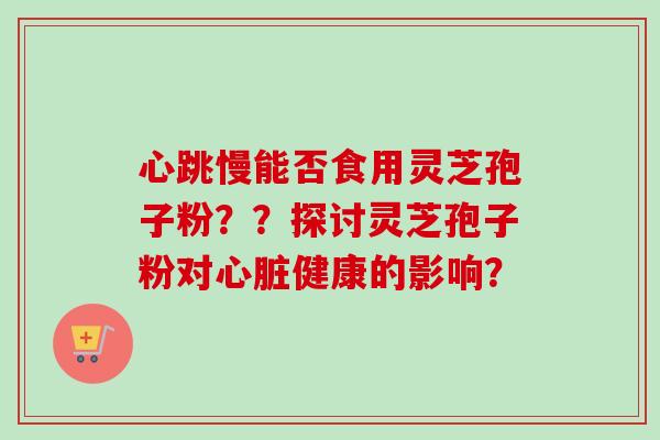 心跳慢能否食用灵芝孢子粉？？探讨灵芝孢子粉对心脏健康的影响？