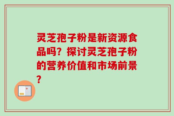 灵芝孢子粉是新资源食品吗？探讨灵芝孢子粉的营养价值和市场前景？