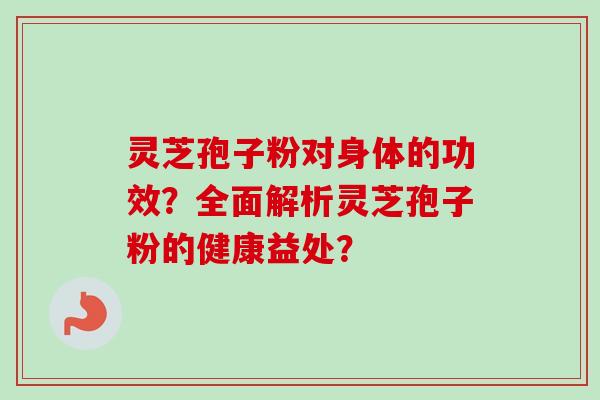 灵芝孢子粉对身体的功效？全面解析灵芝孢子粉的健康益处？