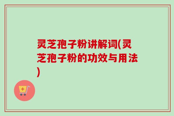 灵芝孢子粉讲解词(灵芝孢子粉的功效与用法)