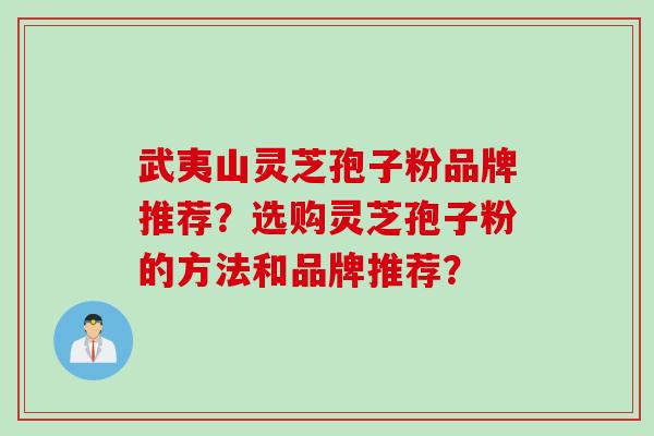武夷山灵芝孢子粉品牌推荐？选购灵芝孢子粉的方法和品牌推荐？