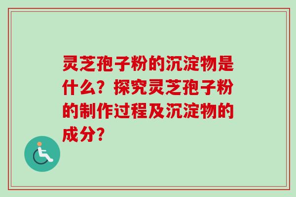 灵芝孢子粉的沉淀物是什么？探究灵芝孢子粉的制作过程及沉淀物的成分？