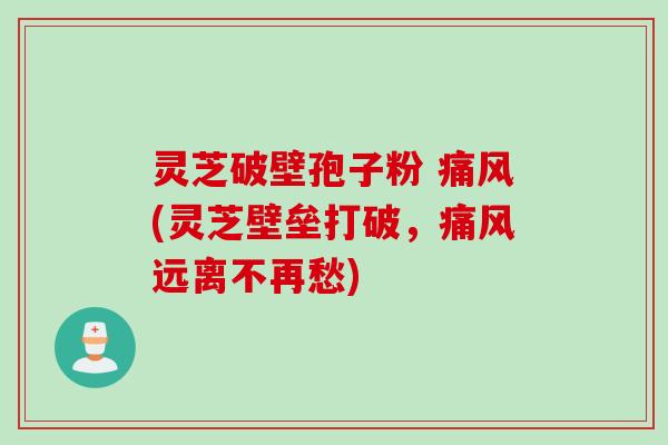 灵芝破壁孢子粉 痛风(灵芝壁垒打破，痛风远离不再愁)