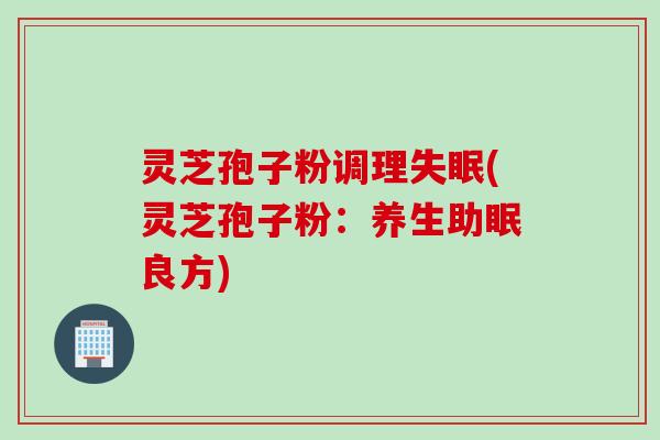 灵芝孢子粉调理失眠(灵芝孢子粉：养生助眠良方)