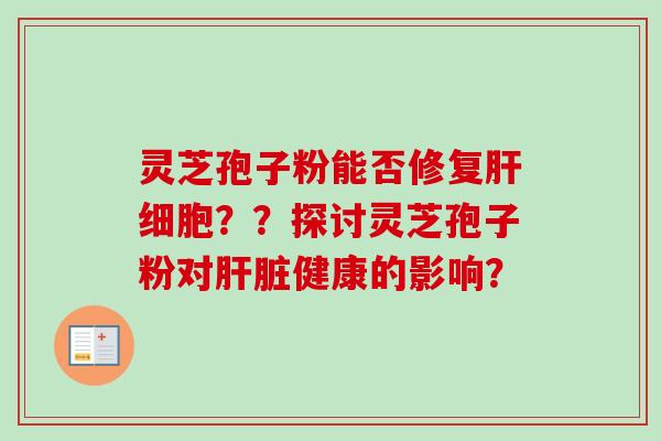 灵芝孢子粉能否修复肝细胞？？探讨灵芝孢子粉对肝脏健康的影响？