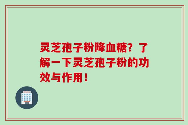 灵芝孢子粉降血糖？了解一下灵芝孢子粉的功效与作用！