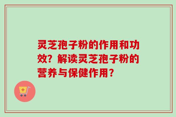 灵芝孢子粉的作用和功效？解读灵芝孢子粉的营养与保健作用？