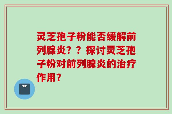 灵芝孢子粉能否缓解前列腺炎？？探讨灵芝孢子粉对前列腺炎的治疗作用？