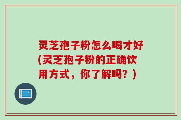 灵芝孢子粉怎么喝才好(灵芝孢子粉的正确饮用方式，你了解吗？)