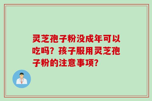 灵芝孢子粉没成年可以吃吗？孩子服用灵芝孢子粉的注意事项？