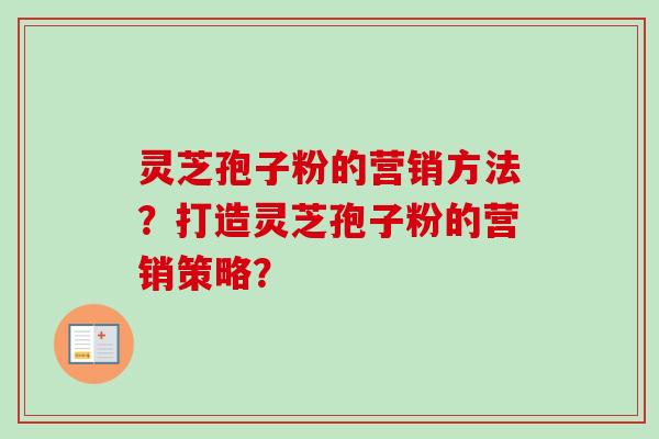 灵芝孢子粉的营销方法?打造灵芝孢子粉的营销策略? 灵芝孢子粉的营销方法?打造灵芝孢子粉的营销策略?