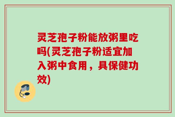 灵芝孢子粉能放粥里吃吗(灵芝孢子粉适宜加入粥中食用,具保健功效) 灵芝孢子粉能放粥里吃吗(灵芝孢子粉适宜加入粥中食用,具保健功效)