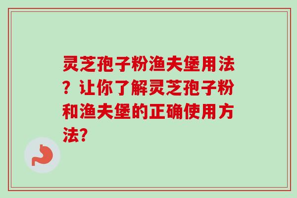 灵芝孢子粉渔夫堡用法？让你了解灵芝孢子粉和渔夫堡的正确使用方法？