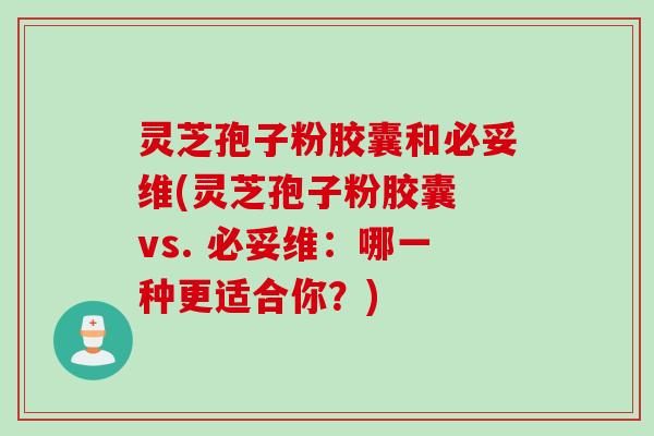 灵芝孢子粉胶囊和必妥维(灵芝孢子粉胶囊 vs. 必妥维：哪一种更适合你？)