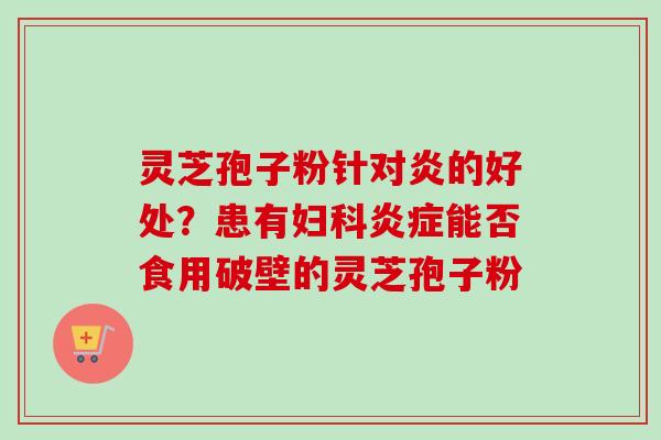 灵芝孢子粉针对炎的好处？患有妇科炎症能否食用破壁的灵芝孢子粉