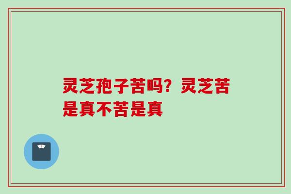 灵芝孢子苦吗？灵芝苦是真不苦是真