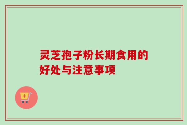 灵芝孢子粉长期食用的好处与注意事项
