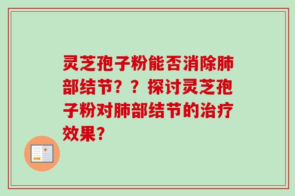 灵芝孢子粉能否消除肺部结节？？探讨灵芝孢子粉对肺部结节的治疗效果？