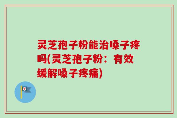 灵芝孢子粉能治嗓子疼吗(灵芝孢子粉：有效缓解嗓子疼痛)