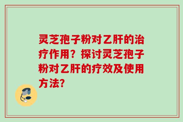 灵芝孢子粉对乙肝的治疗作用？探讨灵芝孢子粉对乙肝的疗效及使用方法？
