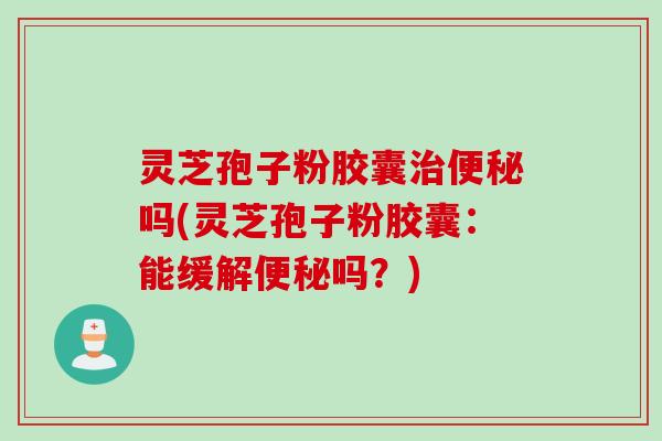 灵芝孢子粉胶囊治便秘吗(灵芝孢子粉胶囊：能缓解便秘吗？)
