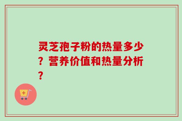 灵芝孢子粉的热量多少？营养价值和热量分析？