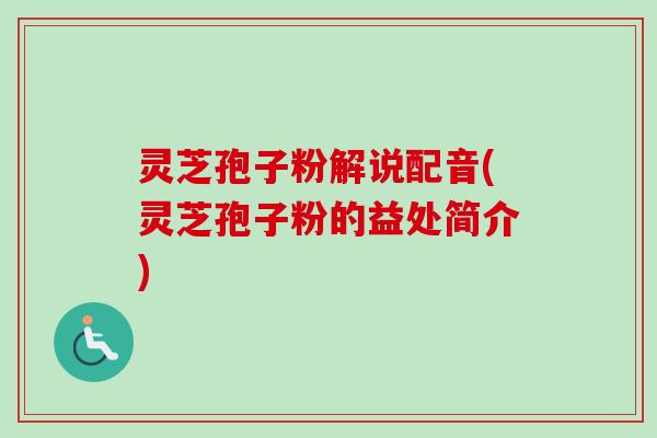 灵芝孢子粉解说配音(灵芝孢子粉的益处简介)