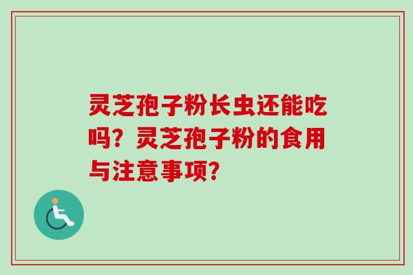 灵芝孢子粉长虫还能吃吗？灵芝孢子粉的食用与注意事项？