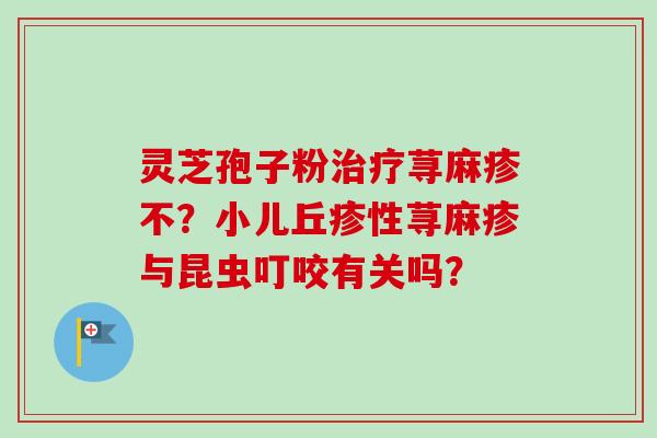 灵芝孢子粉荨麻疹不？小儿丘疹性荨麻疹与昆虫叮咬有关吗？