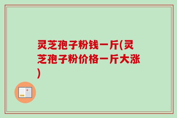 灵芝孢子粉钱一斤(灵芝孢子粉价格一斤大涨)