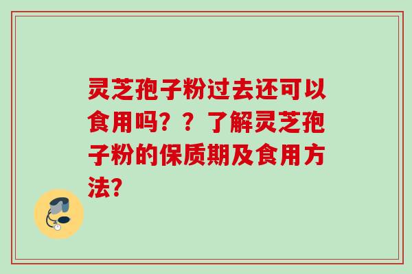 灵芝孢子粉过去还可以食用吗？？了解灵芝孢子粉的保质期及食用方法？