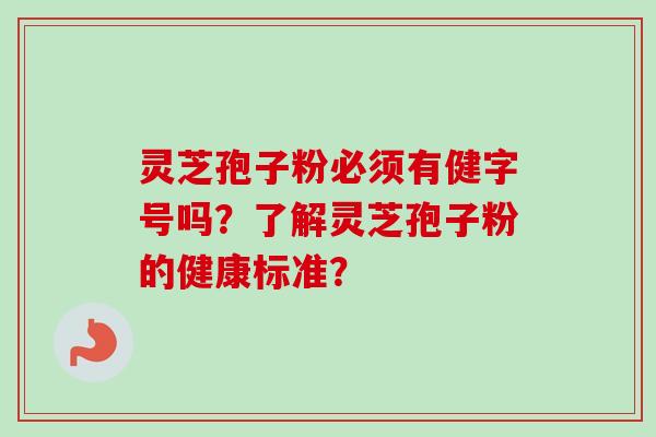 灵芝孢子粉必须有健字号吗？了解灵芝孢子粉的健康标准？