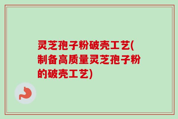 灵芝孢子粉破壳工艺(制备高质量灵芝孢子粉的破壳工艺)