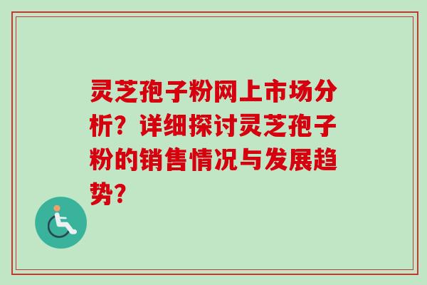 灵芝孢子粉网上市场分析?详细探讨灵芝孢子粉的销售情况与发展趋势? 灵芝孢子粉网上市场分析?详细探讨灵芝孢子粉的销售情况与发展趋势?