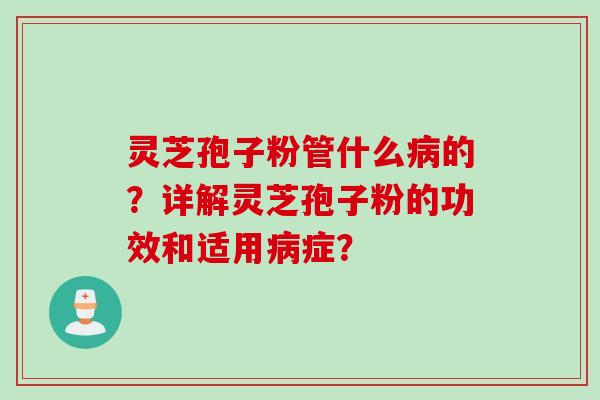 灵芝孢子粉管什么的?详解灵芝孢子粉的功效和适用症? 灵芝孢子粉管什么的?详解灵芝孢子粉的功效和适用症?