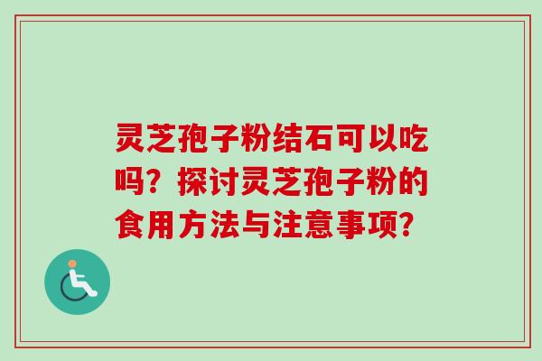 灵芝孢子粉结石可以吃吗？探讨灵芝孢子粉的食用方法与注意事项？