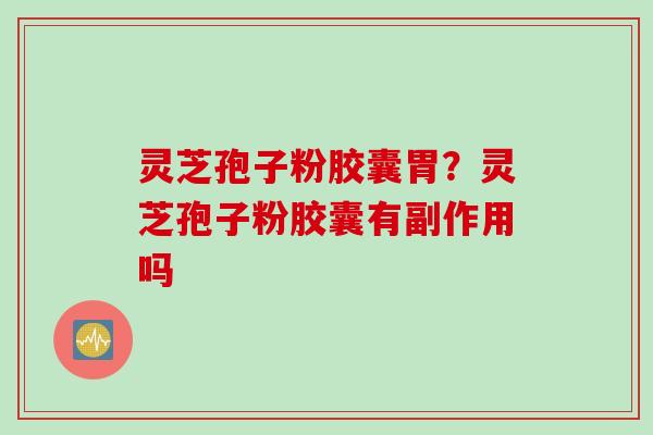 灵芝孢子粉胶囊胃？灵芝孢子粉胶囊有副作用吗