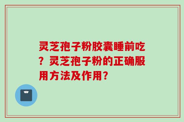 灵芝孢子粉胶囊睡前吃?灵芝孢子粉的正确服用方法及作用? 灵芝孢子粉胶囊睡前吃?灵芝孢子粉的正确服用方法及作用?