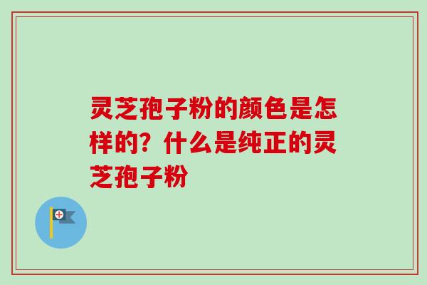 灵芝孢子粉的颜色是怎样的？什么是纯正的灵芝孢子粉