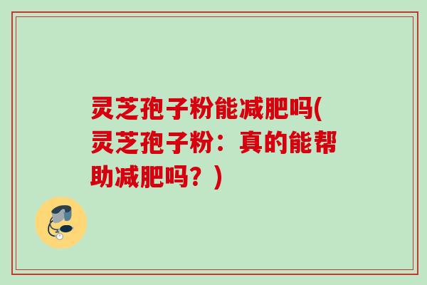 灵芝孢子粉能减肥吗(灵芝孢子粉：真的能帮助减肥吗？)